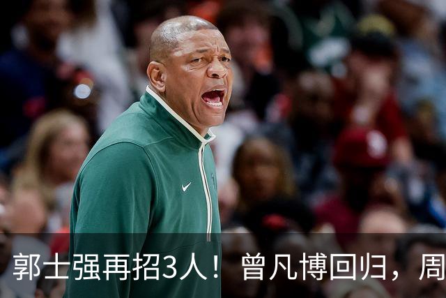 郭士强再招3人！曾凡博回归，周琦缺席，胡明轩徐杰双双被辞退